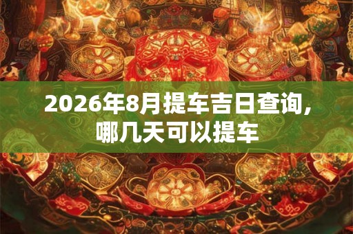 2026年8月提车吉日查询,哪几天可以提车