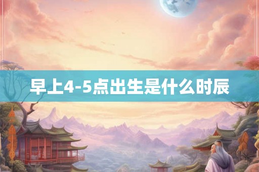 早上4-5点出生是什么时辰 早上4-5点出生是什么时辰