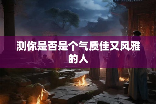 测你是否是个气质佳又风雅的人