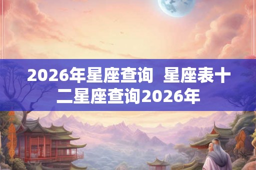 2026年星座查询  星座表十二星座查询2026年