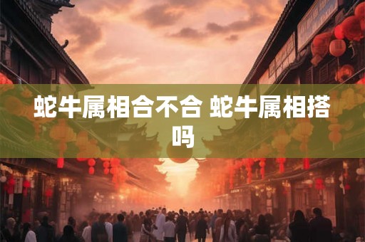 蛇牛属相合不合 蛇牛属相搭吗
