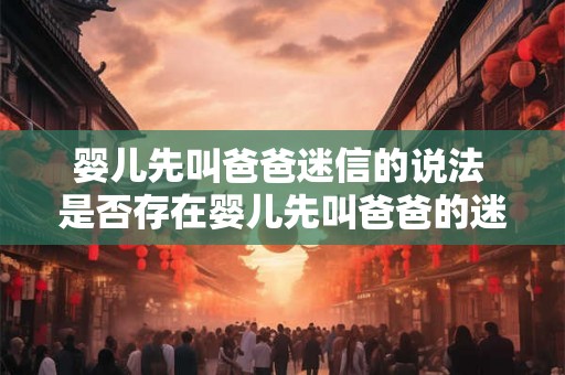 婴儿先叫爸爸迷信的说法 是否存在婴儿先叫爸爸的迷信说法 婴儿先叫爸爸迷信的说法 是否存在婴儿先叫爸爸的迷信说法