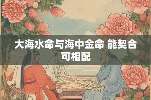 大海水命与海中金命 能契合可相配
