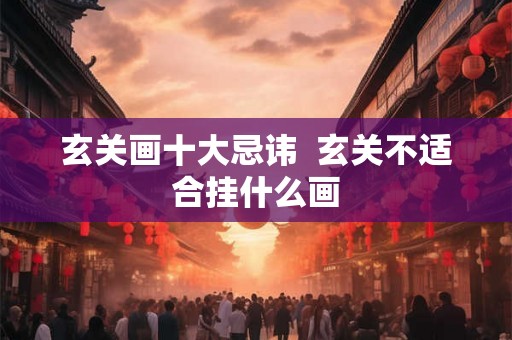 玄关画十大忌讳 玄关不适合挂什么画 玄关画十大忌讳 玄关不适合挂什么画