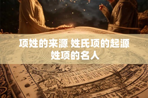 项姓的来源 姓氏项的起源 姓项的名人
