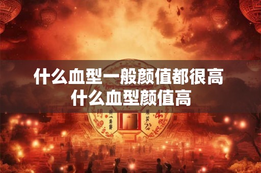 什么血型一般颜值都很高 什么血型颜值高
