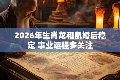 2026年生肖龙和鼠婚后稳定 事业运程多关注 2026年生肖龙和鼠婚后稳定 事业运程多关注