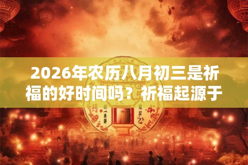 2026年农历八月初三是祈福的好时间吗?祈福起源于哪里? 2026年农历八月初三是祈福的好时间吗?祈福起源于哪里?