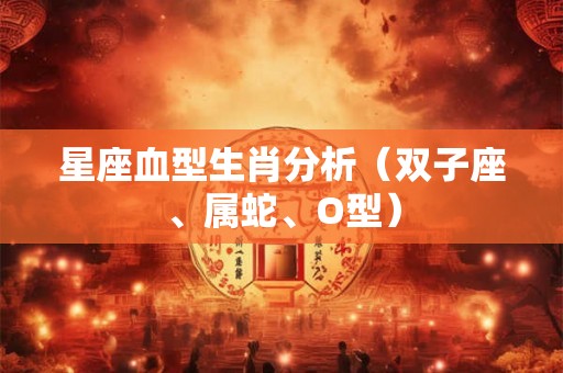 星座血型生肖分析(双子座、属蛇、O型) 星座血型生肖分析(双子座、属蛇、O型)