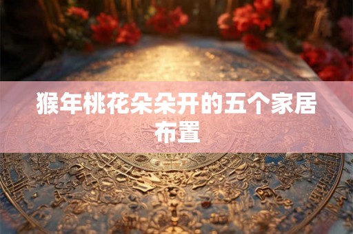 猴年桃花朵朵开的五个家居布置