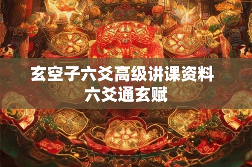 玄空子六爻高级讲课资料 六爻通玄赋 玄空子六爻高级讲课资料 六爻通玄赋