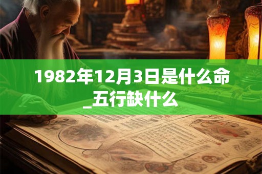 1982年12月3日是什么命_五行缺什么 1982年12月3日是什么命_五行缺什么