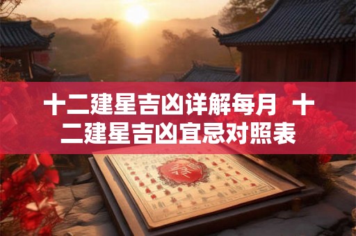 十二建星吉凶详解每月 十二建星吉凶宜忌对照表 十二建星吉凶详解每月 十二建星吉凶宜忌对照表