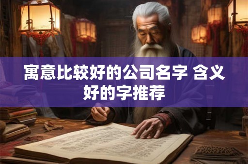 寓意比较好的公司名字 含义好的字推荐 寓意比较好的公司名字 含义好的字推荐