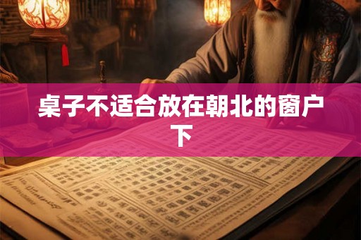 桌子不适合放在朝北的窗户下 桌子不适合放在朝北的窗户下