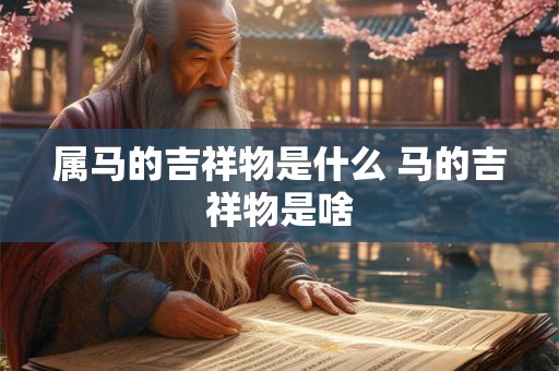 属马的吉祥物是什么 马的吉祥物是啥 属马的吉祥物是什么 马的吉祥物是啥