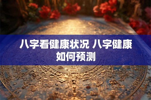 八字看健康状况 八字健康如何预测