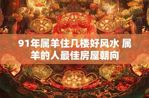 91年属羊住几楼好风水 属羊的人最佳房屋朝向