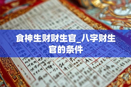 食神生财财生官_八字财生官的条件