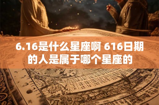 6.16是什么星座啊 616日期的人是属于哪个星座的 6.16是什么星座啊 616日期的人是属于哪个星座的