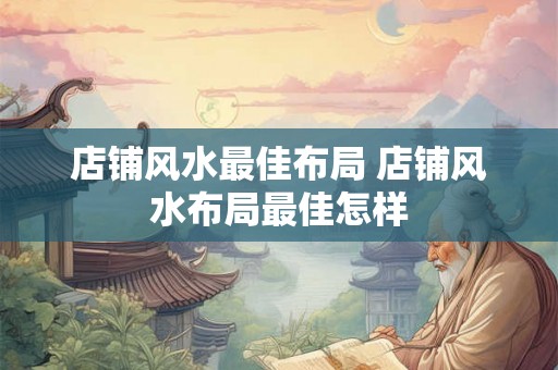 店铺风水最佳布局 店铺风水布局最佳怎样 店铺风水最佳布局 店铺风水布局最佳怎样