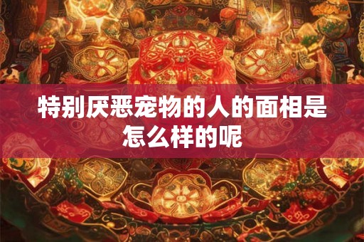 特别厌恶宠物的人的面相是怎么样的呢