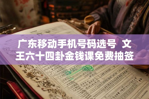 广东移动手机号码选号  文王六十四卦金钱课免费抽签