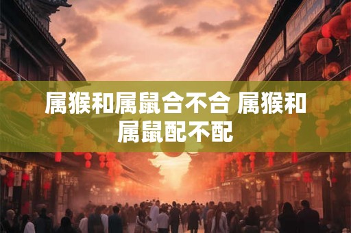 属猴和属鼠合不合 属猴和属鼠配不配