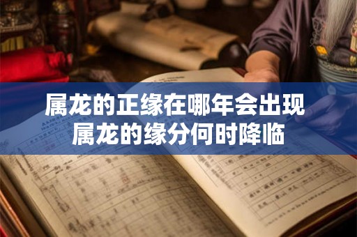 属龙的正缘在哪年会出现 属龙的缘分何时降临