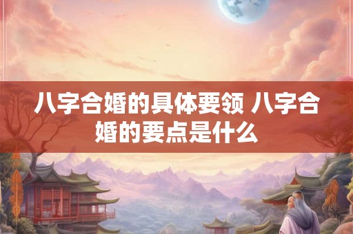 八字合婚的具体要领 八字合婚的要点是什么