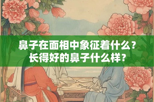 鼻子在面相中象征着什么?长得好的鼻子什么样? 鼻子在面相中象征着什么?长得好的鼻子什么样?