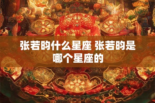 张若昀什么星座 张若昀是哪个星座的
