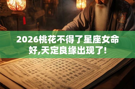 2026桃花不得了星座女命好,天定良缘出现了!