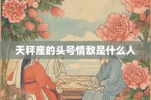 天秤座的头号情敌是什么人 天秤座的头号情敌是什么人