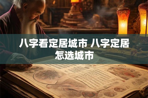 八字看定居城市 八字定居怎选城市