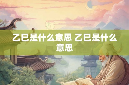 乙巳是什么意思 乙巳是什么意思