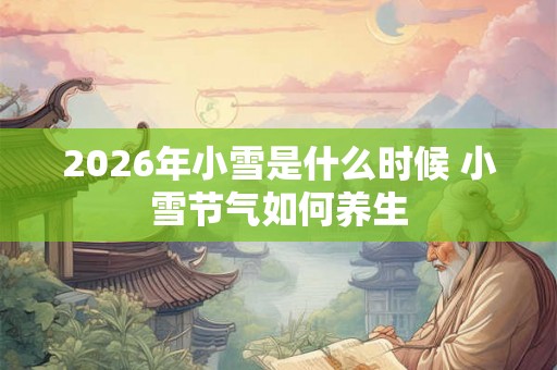 2026年小雪是什么时候 小雪节气如何养生 2026年小雪是什么时候 小雪节气如何养生