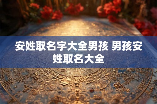 安姓取名字大全男孩 男孩安姓取名大全