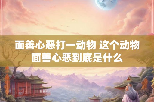 面善心恶打一动物 这个动物面善心恶到底是什么 面善心恶打一动物 这个动物面善心恶到底是什么