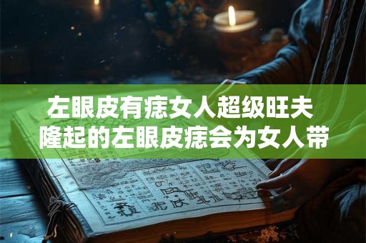 左眼皮有痣女人超级旺夫 隆起的左眼皮痣会为女人带来好运吗