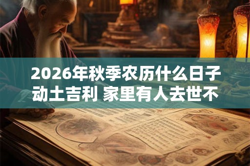 2026年秋季农历什么日子动土吉利 家里有人去世不能动土