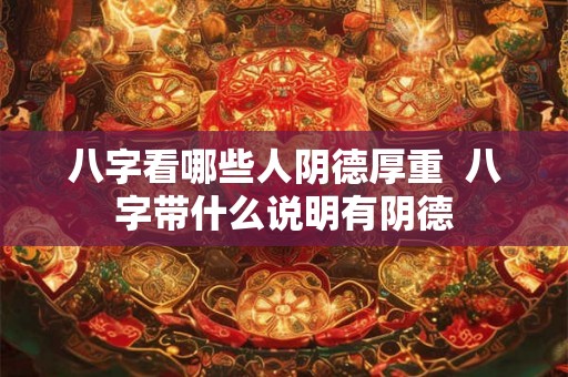 八字看哪些人阴德厚重  八字带什么说明有阴德