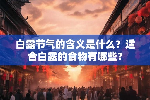 白露节气的含义是什么?适合白露的食物有哪些? 白露节气的含义是什么?适合白露的食物有哪些?