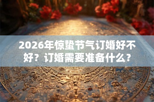 2026年惊蛰节气订婚好不好？订婚需要准备什么？