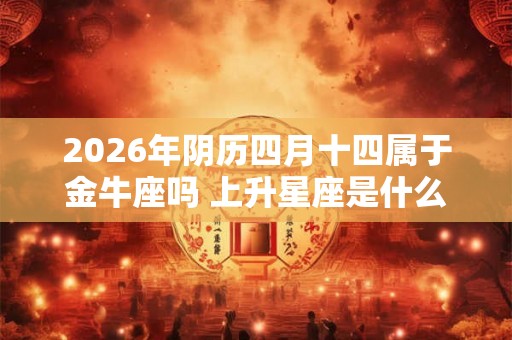 2026年阴历四月十四属于金牛座吗 上升星座是什么
