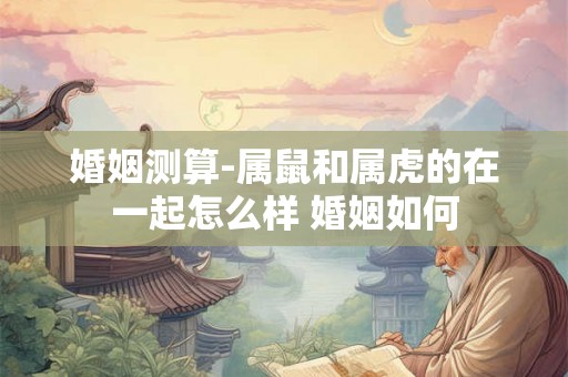 婚姻测算-属鼠和属虎的在一起怎么样 婚姻如何