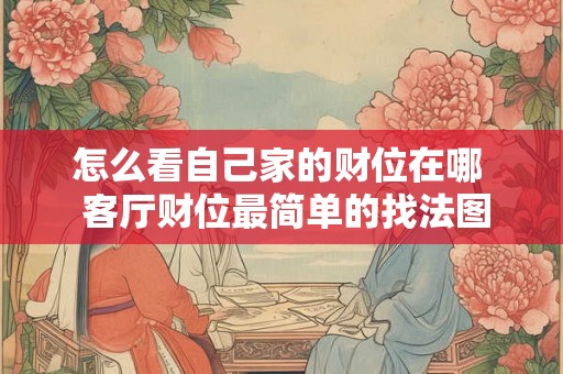 怎么看自己家的财位在哪  客厅财位最简单的找法图