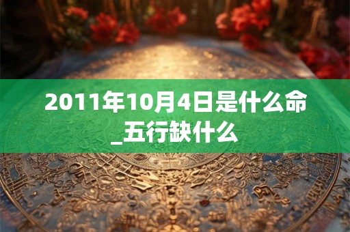 2011年10月4日是什么命_五行缺什么 2011年10月4日是什么命_五行缺什么