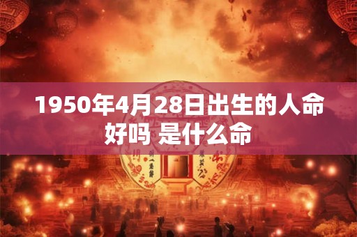 1950年4月28日出生的人命好吗 是什么命