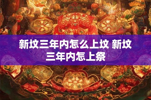新坟三年内怎么上坟 新坟三年内怎上祭